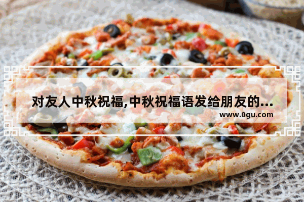 对友人中秋祝福,中秋祝福语发给朋友的句子