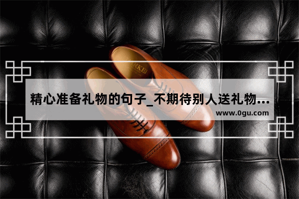 精心准备礼物的句子_不期待别人送礼物的文案