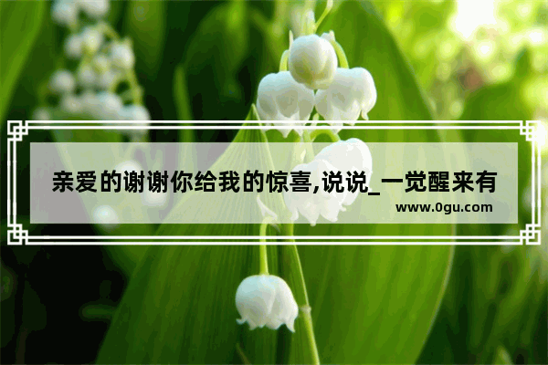 亲爱的谢谢你给我的惊喜,说说_一觉醒来有惊喜的文案