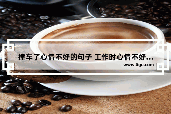 撞车了心情不好的句子 工作时心情不好发的句子
