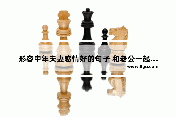 形容中年夫妻感情好的句子 和老公一起就是幸福的句子