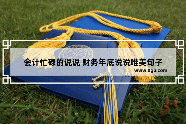 会计忙碌的说说 财务年底说说唯美句子