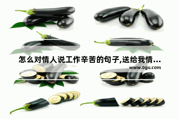 怎么对情人说工作辛苦的句子,送给我情人的句子说说心情