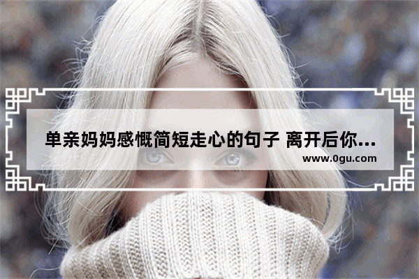 单亲妈妈感慨简短走心的句子 离开后你会幸福的说说句子