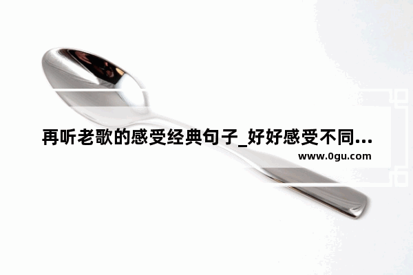 再听老歌的感受经典句子_好好感受不同的心情句子