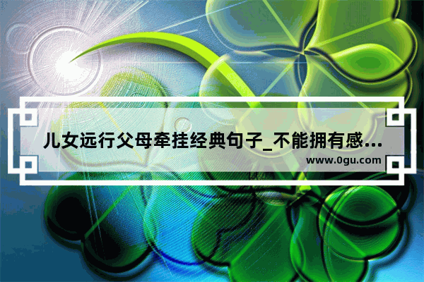 儿女远行父母牵挂经典句子_不能拥有感情的伤感诗句