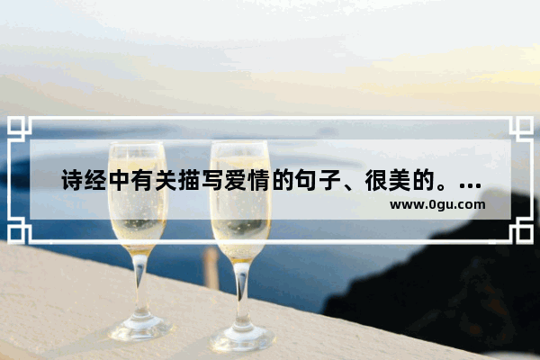 诗经中有关描写爱情的句子、很美的。多给我说点儿 诗经里说美好爱情的句子