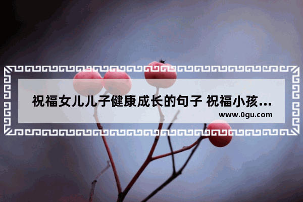 祝福女儿儿子健康成长的句子 祝福小孩健康成长句子简短