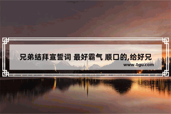 兄弟结拜宣誓词 最好霸气 顺口的,给好兄弟的爱情评论句子