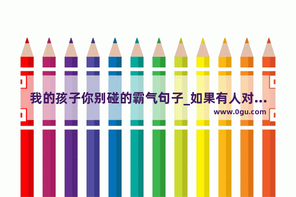 我的孩子你别碰的霸气句子_如果有人对你说“别碰我的人” 我应该怎么回才霸气