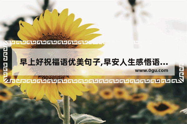 早上好祝福语优美句子,早安人生感悟语录唯美句子