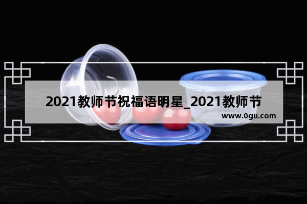 2021教师节祝福语明星_2021教师节是星期几
