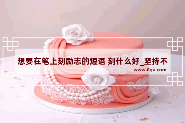 想要在笔上刻励志的短语 刻什么好_坚持不放弃搞笑励志句子
