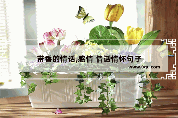 带香的情话,感情 情话情怀句子