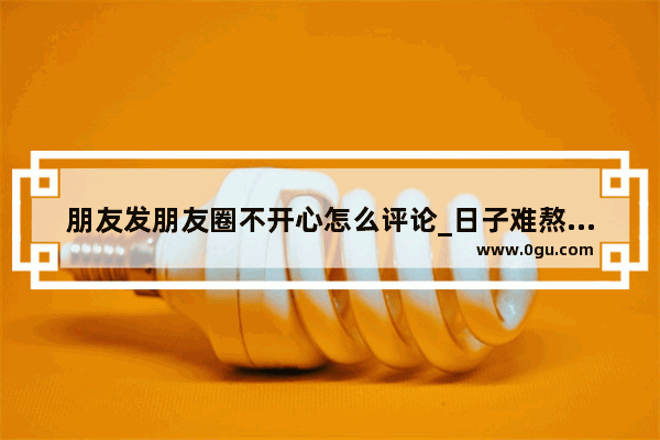 朋友发朋友圈不开心怎么评论_日子难熬的经典句子