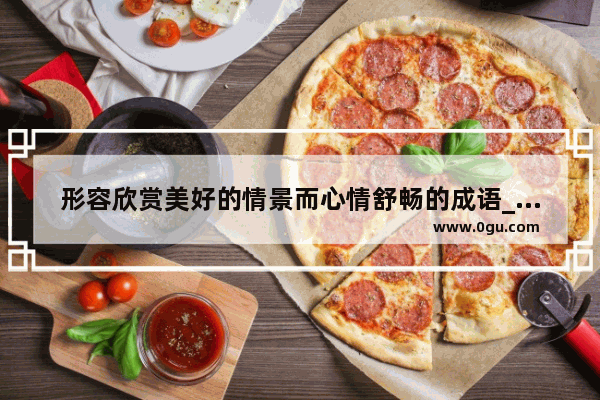 形容欣赏美好的情景而心情舒畅的成语_愿好运常伴左右的句子