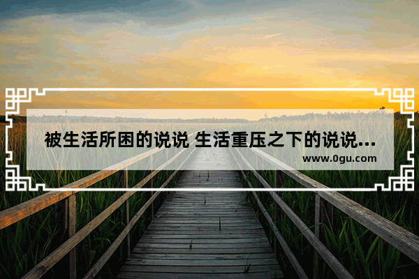 被生活所困的说说 生活重压之下的说说句子