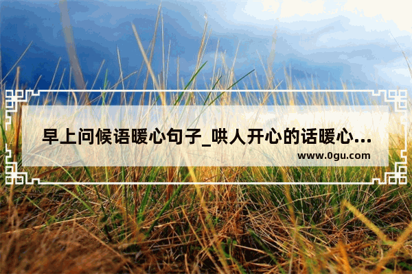 早上问候语暖心句子_哄人开心的话暖心句子