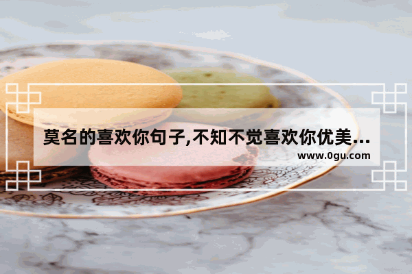 莫名的喜欢你句子,不知不觉喜欢你优美的句子