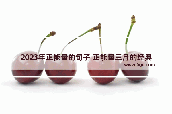 2023年正能量的句子 正能量三月的经典句子