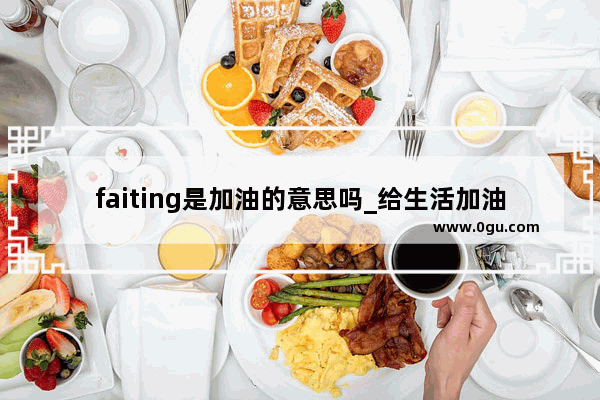 faiting是加油的意思吗_给生活加油的搞笑句子英文