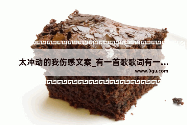 太冲动的我伤感文案_有一首歌歌词有一句“想哭的冲动在失去以后”