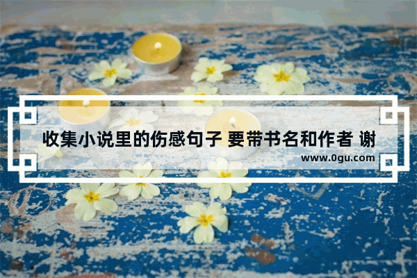 收集小说里的伤感句子 要带书名和作者 谢谢 名著伤感句子