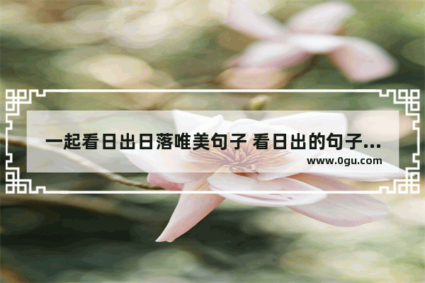 一起看日出日落唯美句子 看日出的句子心情短语