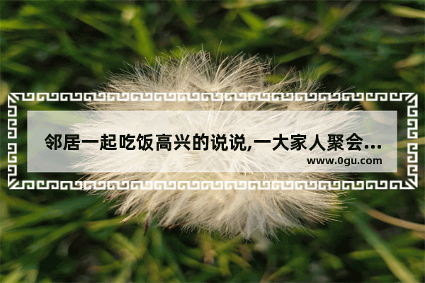邻居一起吃饭高兴的说说,一大家人聚会的幸福的句子