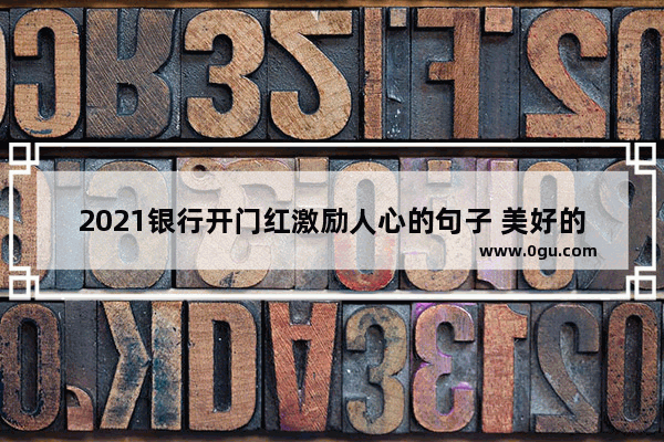2021银行开门红激励人心的句子 美好的明天的句子说说心情