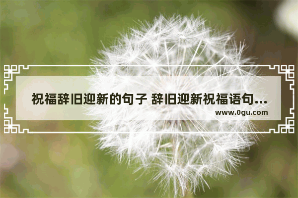 祝福辞旧迎新的句子 辞旧迎新祝福语句子大全