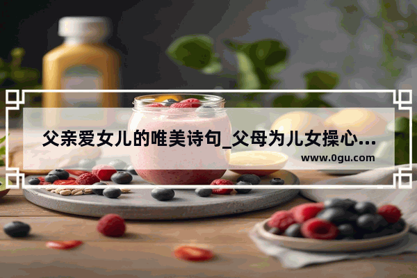 父亲爱女儿的唯美诗句_父母为儿女操心的名言