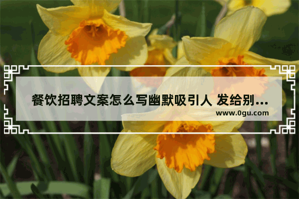 餐饮招聘文案怎么写幽默吸引人 发给别人的搞笑句子简短