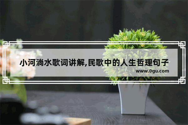 小河淌水歌词讲解,民歌中的人生哲理句子