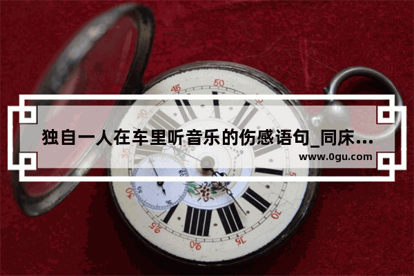 独自一人在车里听音乐的伤感语句_同床共枕的人伤感说说