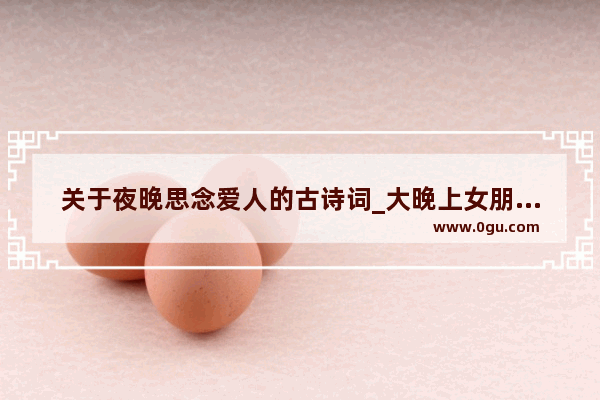 关于夜晚思念爱人的古诗词_大晚上女朋友说想我了有点难过什么意思