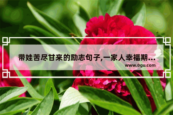 带娃苦尽甘来的励志句子,一家人幸福期满的句子