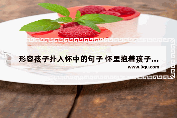 形容孩子扑入怀中的句子 怀里抱着孩子唯美句子
