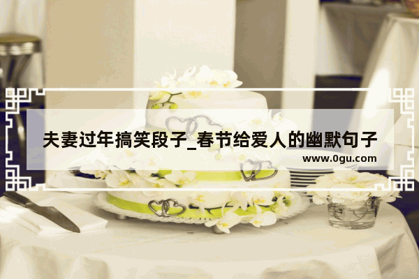 夫妻过年搞笑段子_春节给爱人的幽默句子