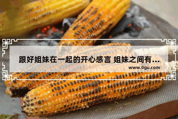 跟好姐妹在一起的开心感言 姐妹之间有爱情的感言句子