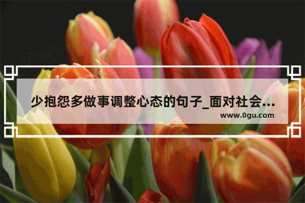 少抱怨多做事调整心态的句子_面对社会的黑暗、人性的丑陋 如何调整个人心态