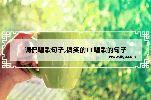 调侃唱歌句子,搞笑的++唱歌的句子
