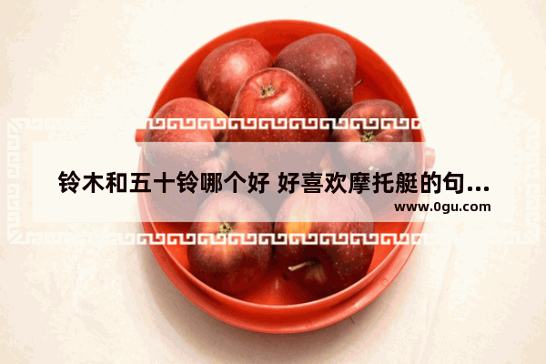 铃木和五十铃哪个好 好喜欢摩托艇的句子英文