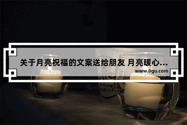 关于月亮祝福的文案送给朋友 月亮暖心句子
