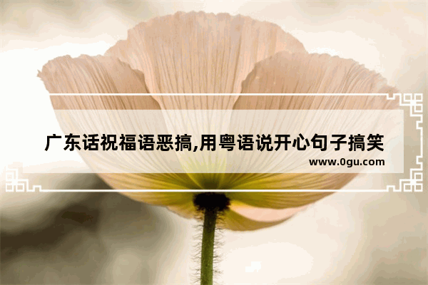 广东话祝福语恶搞,用粤语说开心句子搞笑
