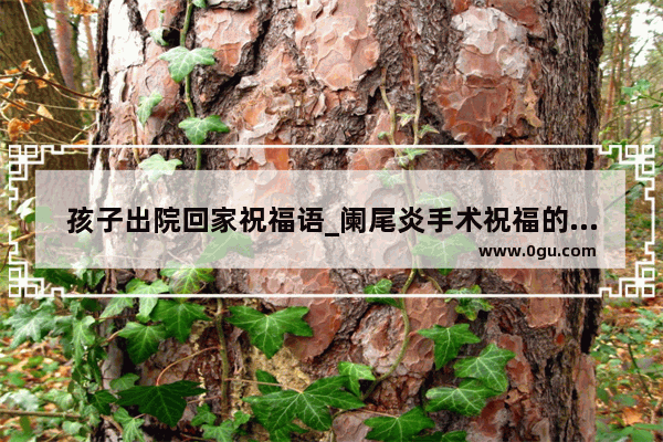 孩子出院回家祝福语_阑尾炎手术祝福的句子简短