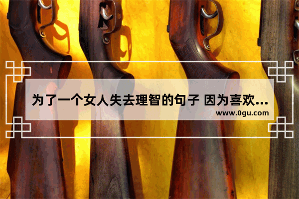 为了一个女人失去理智的句子 因为喜欢失去了理智之句子
