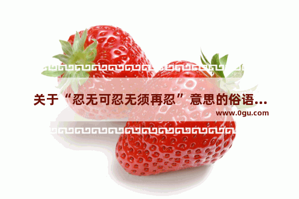 关于“忍无可忍无须再忍”意思的俗语或名言有哪些,一个忍字让你幸福的句子