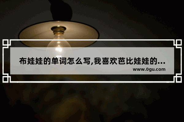 布娃娃的单词怎么写,我喜欢芭比娃娃的句子英文