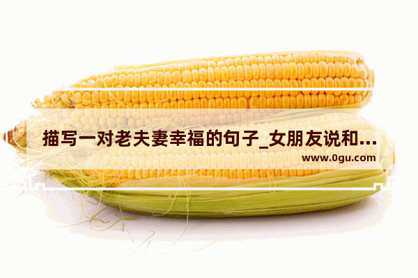 描写一对老夫妻幸福的句子_女朋友说和我一起很踏实什么意思